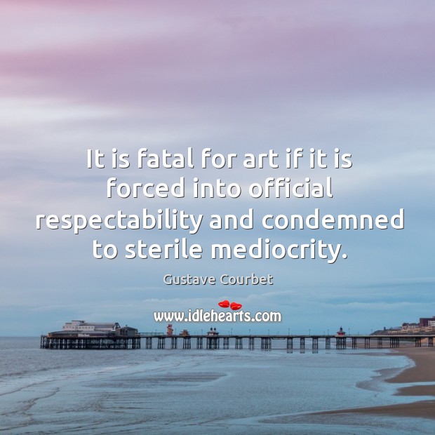 It is fatal for art if it is forced into official respectability Gustave Courbet Picture Quote
