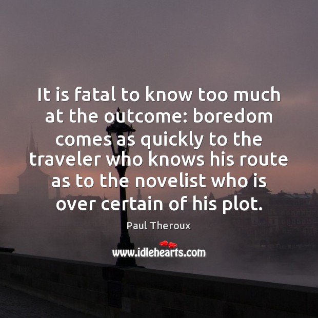 It is fatal to know too much at the outcome: boredom comes Paul Theroux Picture Quote