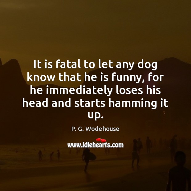 It is fatal to let any dog know that he is funny, P. G. Wodehouse Picture Quote