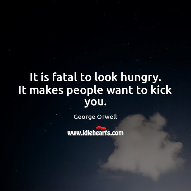 It is fatal to look hungry. It makes people want to kick you. George Orwell Picture Quote