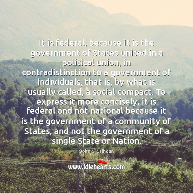 It is federal, because it is the government of States united in John C. Calhoun Picture Quote