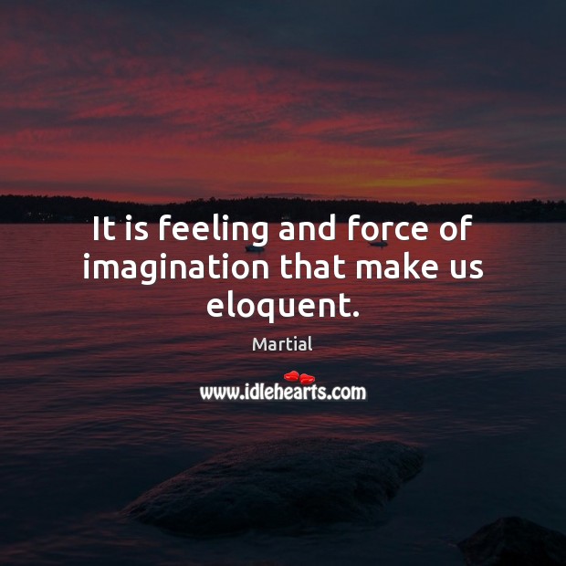 It is feeling and force of imagination that make us eloquent. Martial Picture Quote