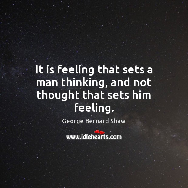 It is feeling that sets a man thinking, and not thought that sets him feeling. George Bernard Shaw Picture Quote