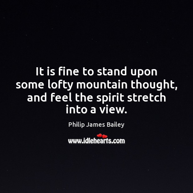 It is fine to stand upon some lofty mountain thought, and feel Philip James Bailey Picture Quote