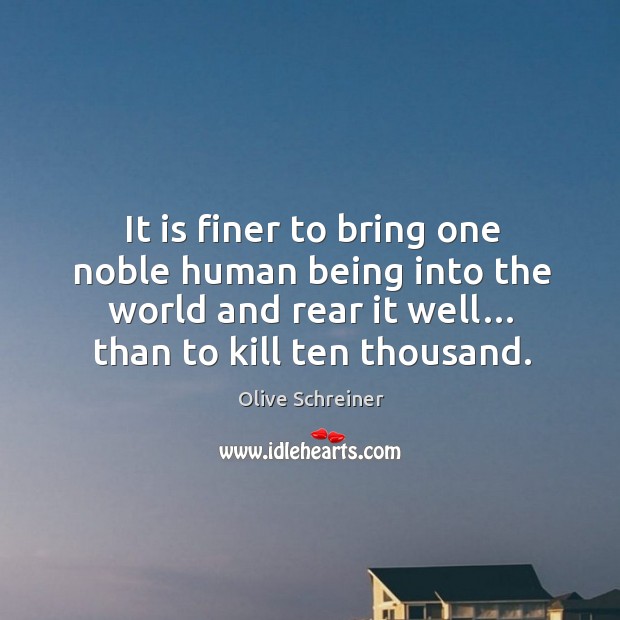 It is finer to bring one noble human being into the world and rear it well… than to kill ten thousand. Olive Schreiner Picture Quote