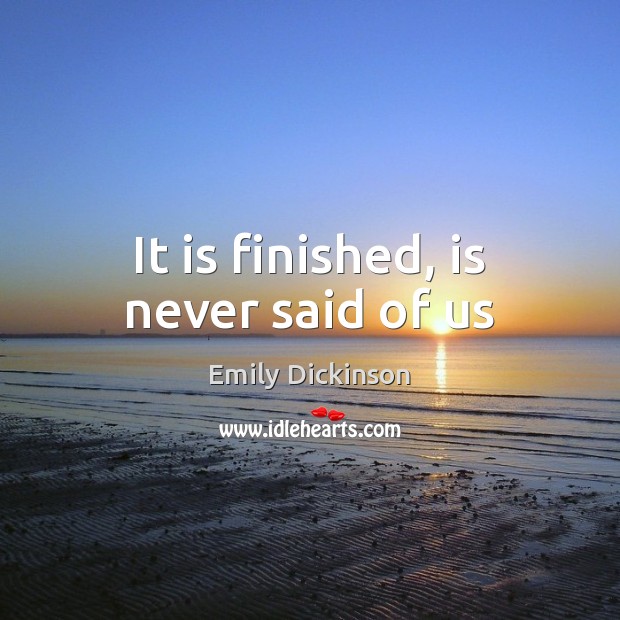 It is finished, is never said of us Emily Dickinson Picture Quote