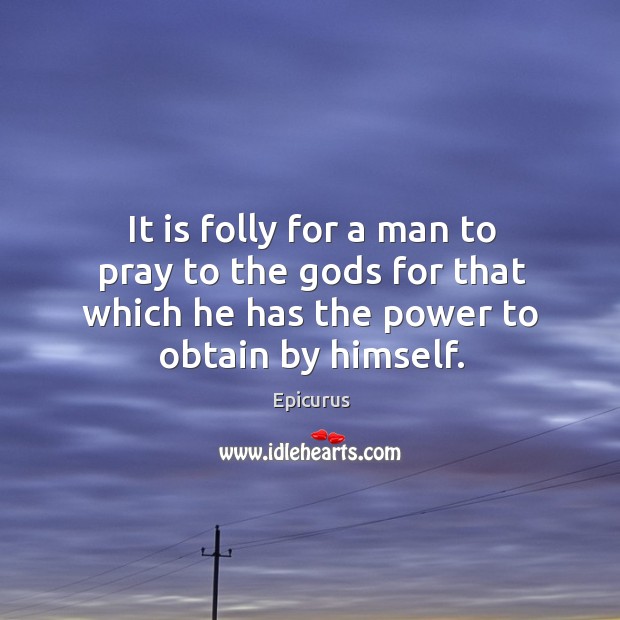It is folly for a man to pray to the Gods for that which he has the power to obtain by himself. Epicurus Picture Quote
