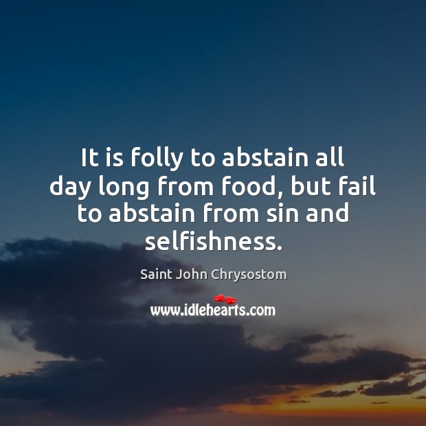 It is folly to abstain all day long from food, but fail Saint John Chrysostom Picture Quote