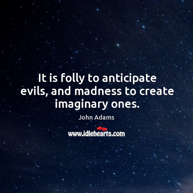 It is folly to anticipate evils, and madness to create imaginary ones. John Adams Picture Quote