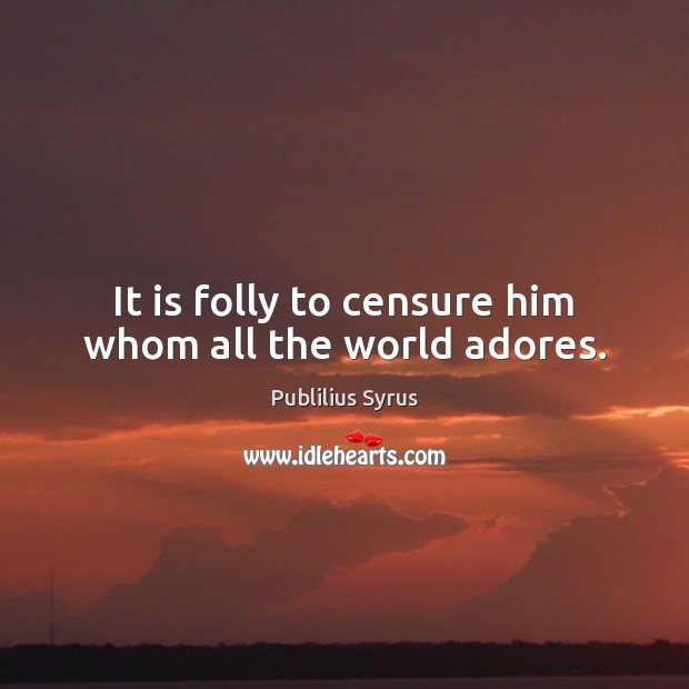 It is folly to censure him whom all the world adores. Publilius Syrus Picture Quote