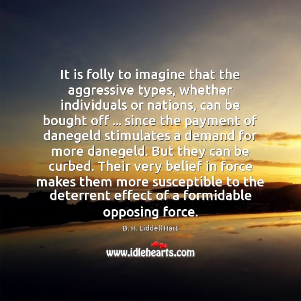 It is folly to imagine that the aggressive types, whether individuals or Image