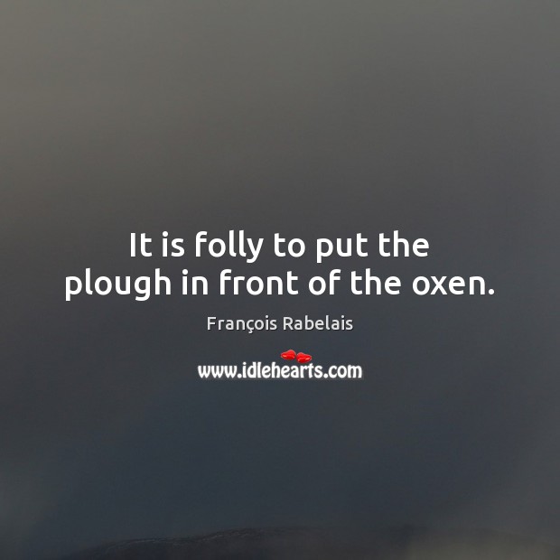 It is folly to put the plough in front of the oxen. Image