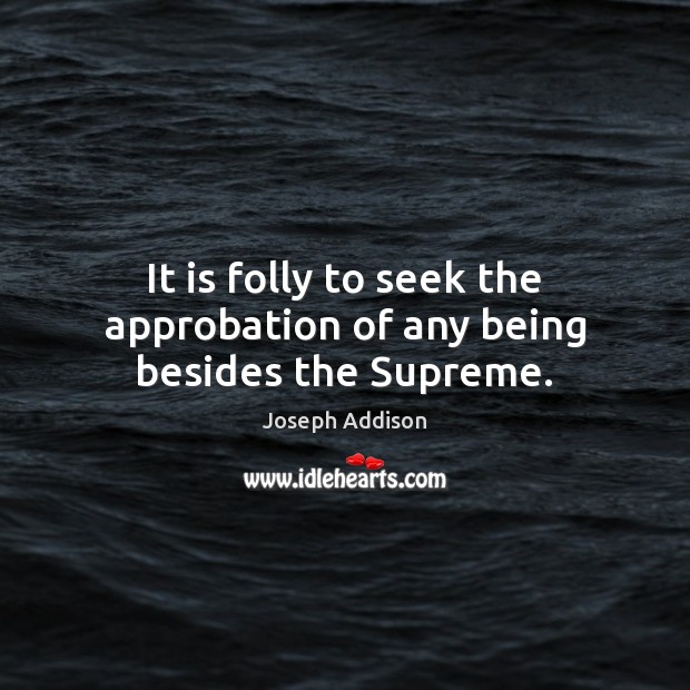 It is folly to seek the approbation of any being besides the Supreme. Joseph Addison Picture Quote