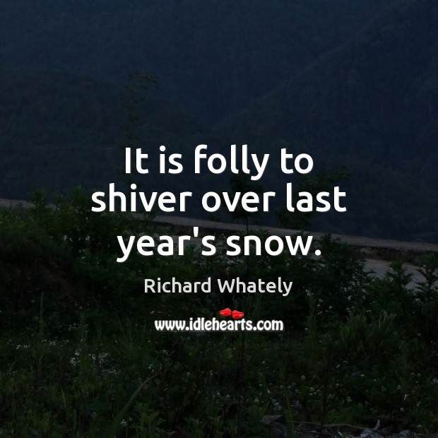 It is folly to shiver over last year’s snow. Richard Whately Picture Quote