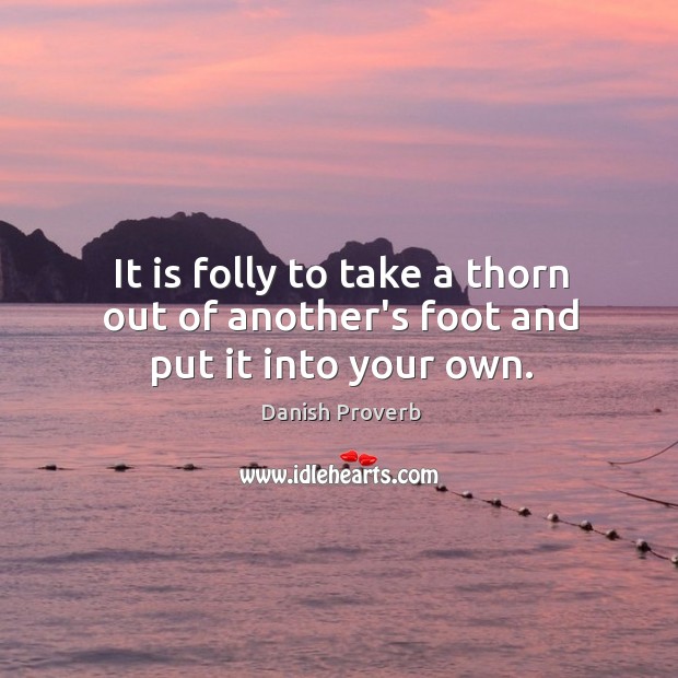 It is folly to take a thorn out of another’s foot and put it into your own. Image