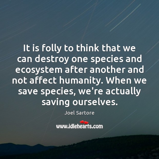 It is folly to think that we can destroy one species and Joel Sartore Picture Quote
