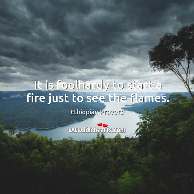 It is foolhardy to start a fire just to see the flames. Ethiopian Proverbs Image