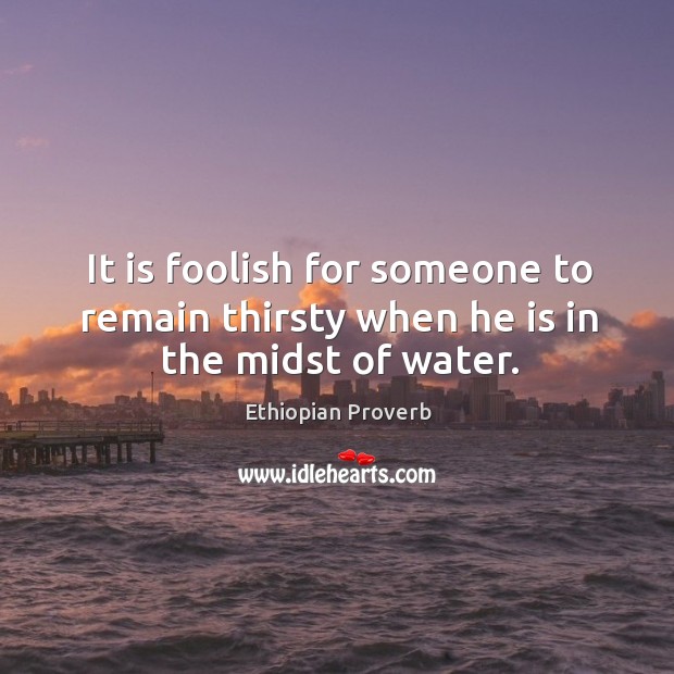 It is foolish for someone to remain thirsty when he is in the midst of water. Ethiopian Proverbs Image