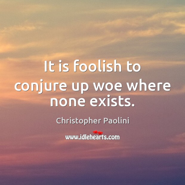 It is foolish to conjure up woe where none exists. Christopher Paolini Picture Quote