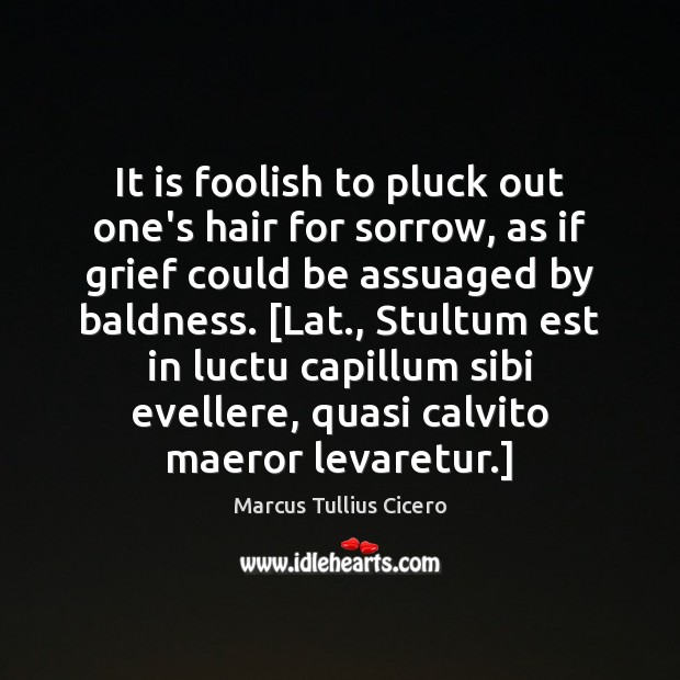 It is foolish to pluck out one’s hair for sorrow, as if Marcus Tullius Cicero Picture Quote