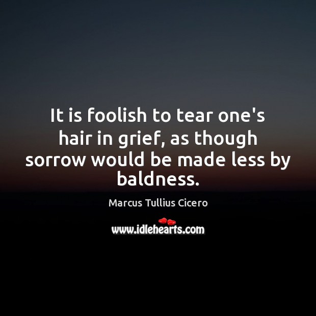 It is foolish to tear one’s hair in grief, as though sorrow Image