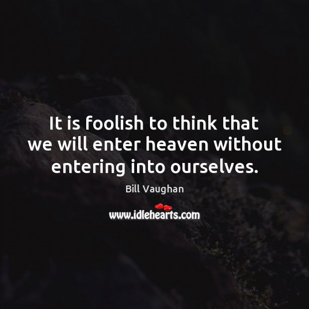 It is foolish to think that we will enter heaven without entering into ourselves. Bill Vaughan Picture Quote