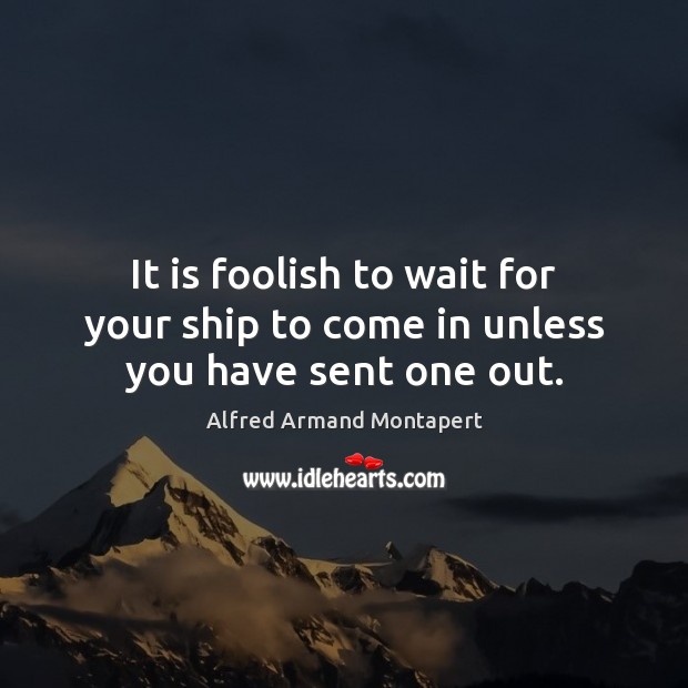 It is foolish to wait for your ship to come in unless you have sent one out. Alfred Armand Montapert Picture Quote