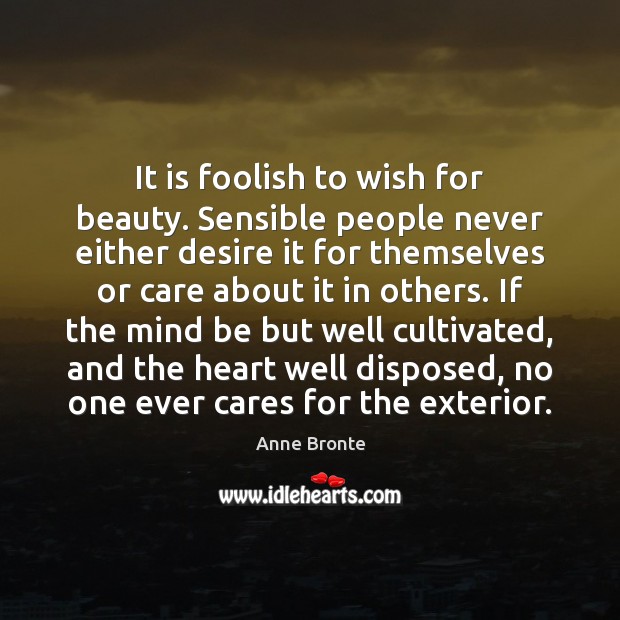 It is foolish to wish for beauty. Sensible people never either desire Anne Bronte Picture Quote