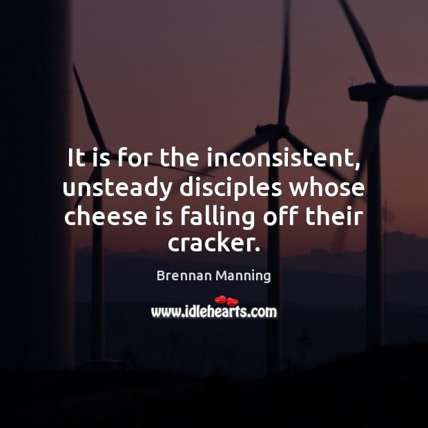 It is for the inconsistent, unsteady disciples whose cheese is falling off their cracker. Brennan Manning Picture Quote