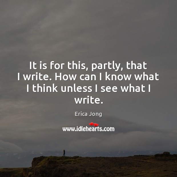 It is for this, partly, that I write. How can I know Erica Jong Picture Quote
