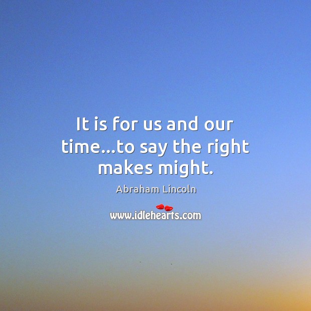 It is for us and our time…to say the right makes might. Image