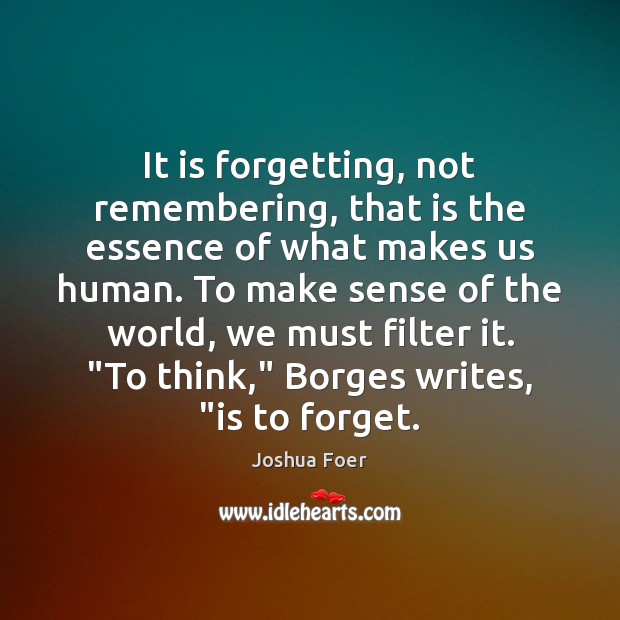 It is forgetting, not remembering, that is the essence of what makes Joshua Foer Picture Quote