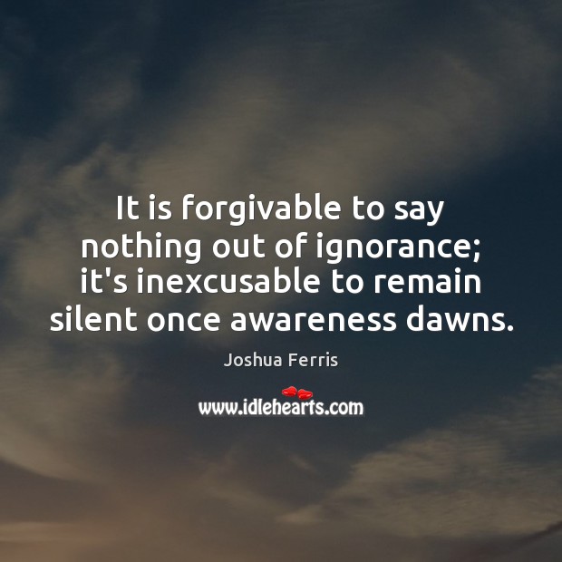 It is forgivable to say nothing out of ignorance; it’s inexcusable to Joshua Ferris Picture Quote