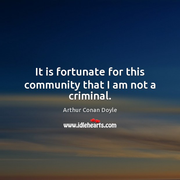 It is fortunate for this community that I am not a criminal. Arthur Conan Doyle Picture Quote
