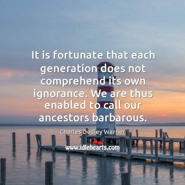 It is fortunate that each generation does not comprehend its own ignorance. Image