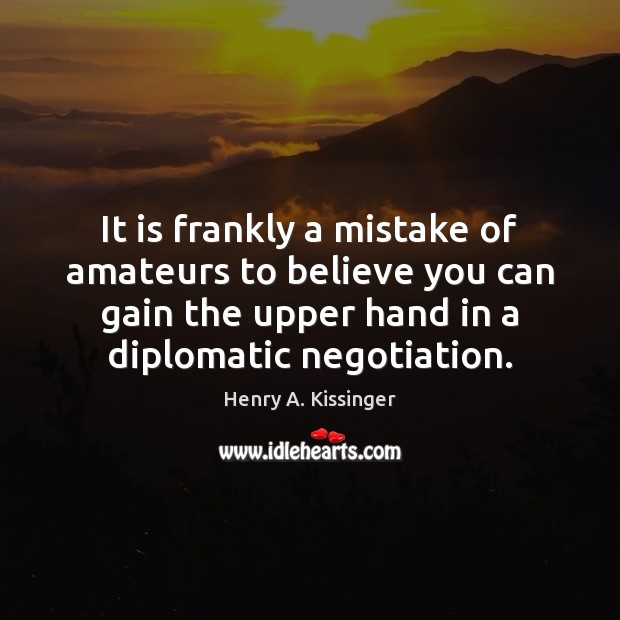 It is frankly a mistake of amateurs to believe you can gain Henry A. Kissinger Picture Quote