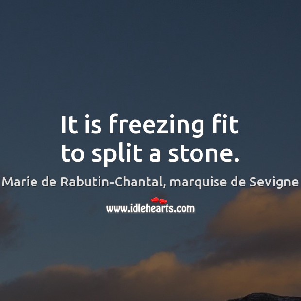 It is freezing fit to split a stone. Marie de Rabutin-Chantal, marquise de Sevigne Picture Quote