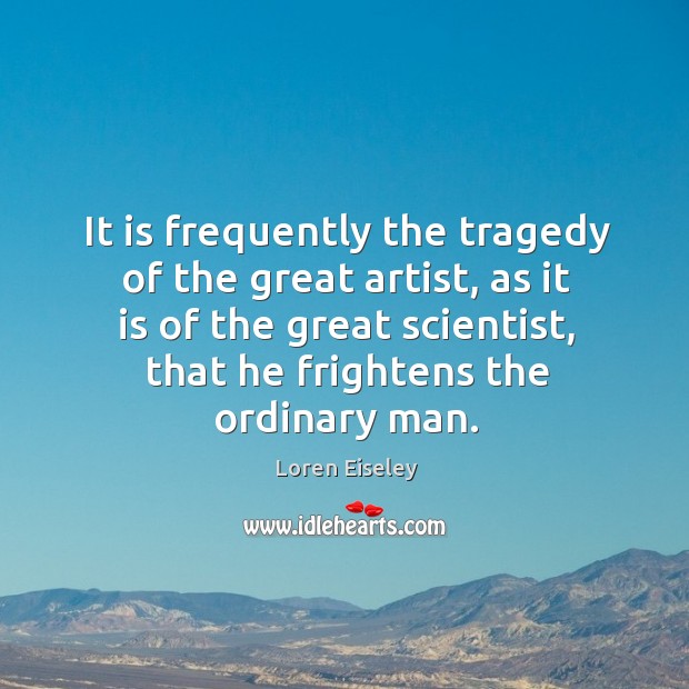 It is frequently the tragedy of the great artist, as it is of the great scientist Loren Eiseley Picture Quote