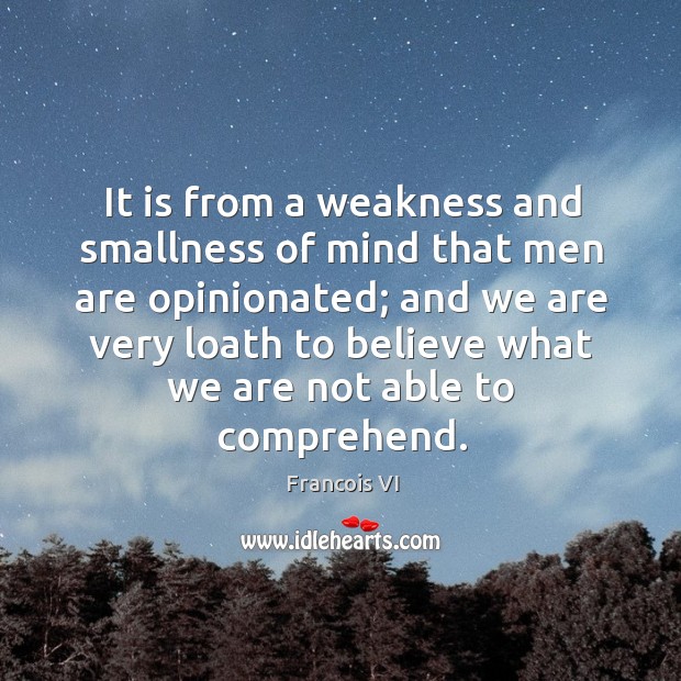 It is from a weakness and smallness of mind that men are opinionated; Francois VI Picture Quote