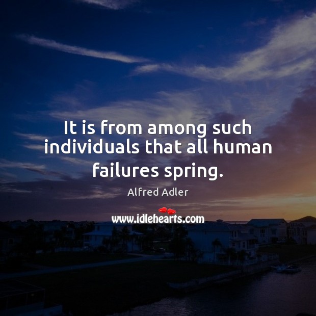 It is from among such individuals that all human failures spring. Alfred Adler Picture Quote