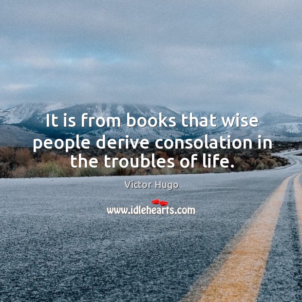It is from books that wise people derive consolation in the troubles of life. Victor Hugo Picture Quote
