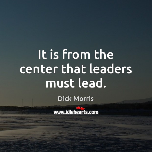 It is from the center that leaders must lead. Dick Morris Picture Quote