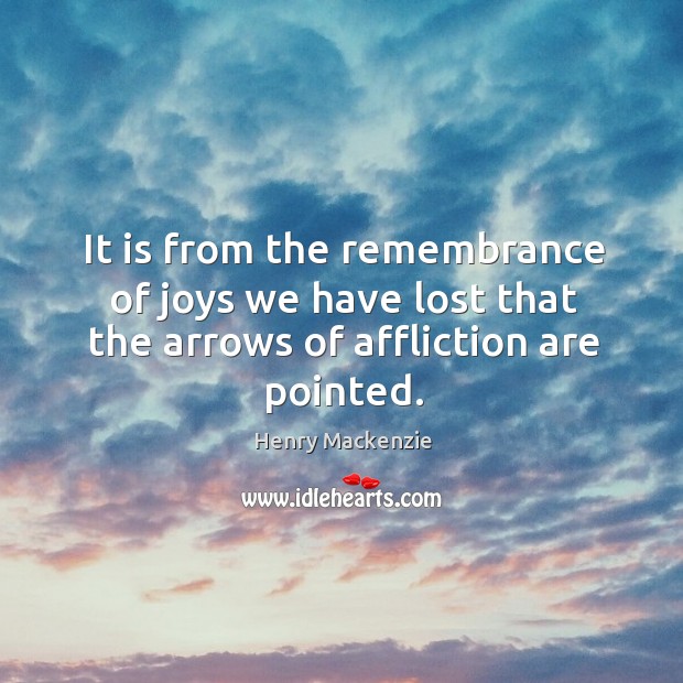 It is from the remembrance of joys we have lost that the arrows of affliction are pointed. Henry Mackenzie Picture Quote