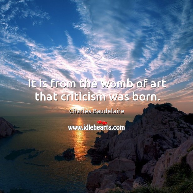 It is from the womb of art that criticism was born. Charles Baudelaire Picture Quote
