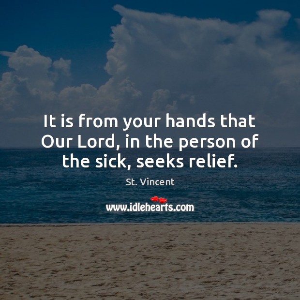 It is from your hands that Our Lord, in the person of the sick, seeks relief. St. Vincent Picture Quote