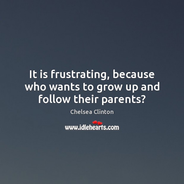 It is frustrating, because who wants to grow up and follow their parents? Chelsea Clinton Picture Quote