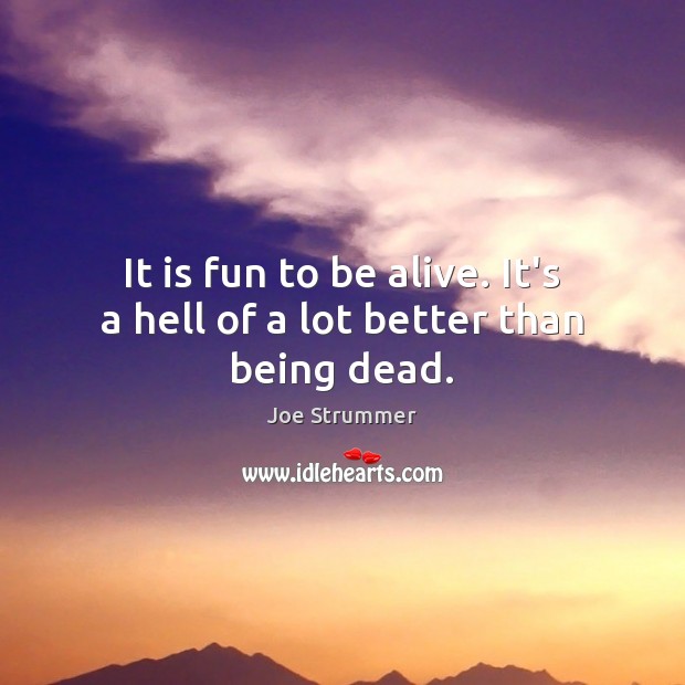 It is fun to be alive. It’s a hell of a lot better than being dead. Joe Strummer Picture Quote
