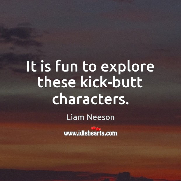 It is fun to explore these kick-butt characters. Liam Neeson Picture Quote