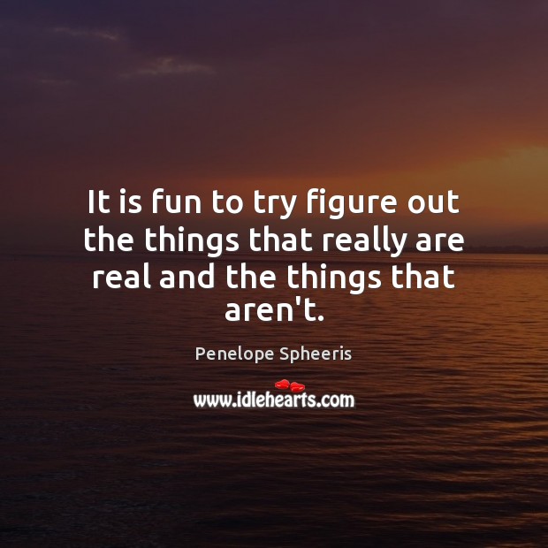 It is fun to try figure out the things that really are real and the things that aren’t. Image