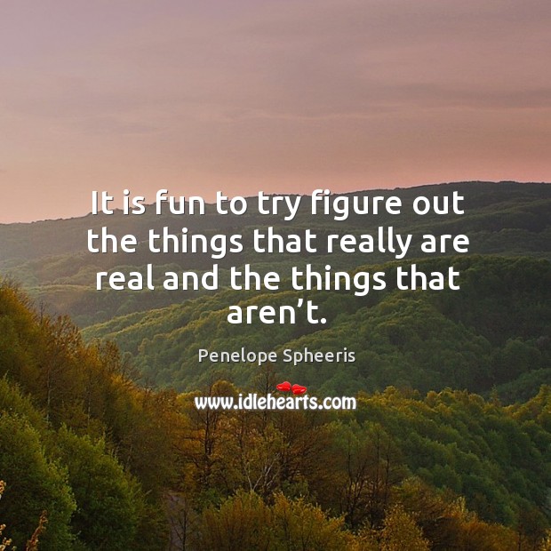 It is fun to try figure out the things that really are real and the things that aren’t. Penelope Spheeris Picture Quote